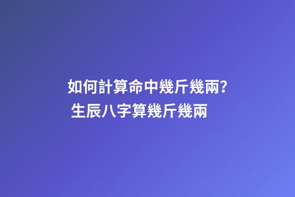 如何計算命中幾斤幾兩？ 生辰八字算幾斤幾兩-第1張-觀點-玄機派